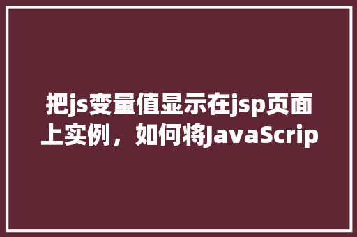 把js变量值显示在jsp页面上实例，如何将JavaScript变量值展示在JSP页面上的实例讲解