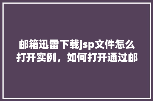 邮箱迅雷下载jsp文件怎么打开实例，如何打开通过邮箱迅雷下载的jsp文件实例介绍