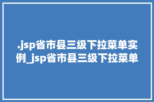 .jsp省市县三级下拉菜单实例_jsp省市县三级下拉菜单实例轻松实现区域选择功能