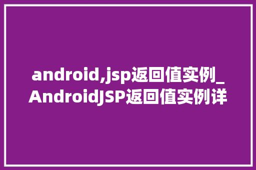 android,jsp返回值实例_AndroidJSP返回值实例详细浅出与实战方法  第1张