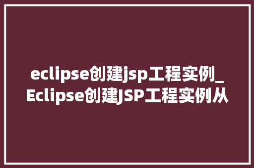 eclipse创建jsp工程实例_Eclipse创建JSP工程实例从入门到方法