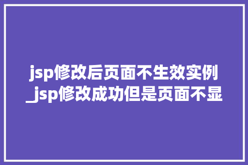 jsp修改后页面不生效实例_jsp修改成功但是页面不显示 第1张 jsp修改后页面不生效实例_jsp修改成功但是页面不显示 第1张