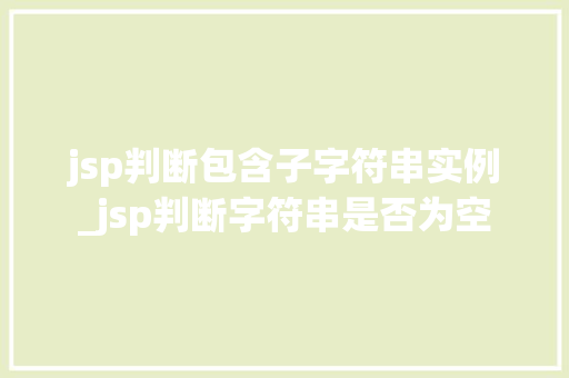 jsp判断包含子字符串实例_jsp判断字符串是否为空