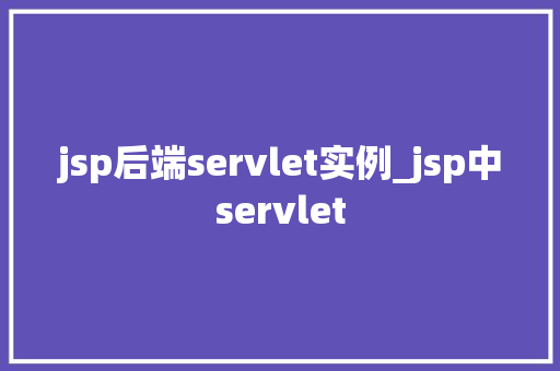 jsp后端servlet实例_jsp中servlet 第1张 jsp后端servlet实例_jsp中servlet 第1张