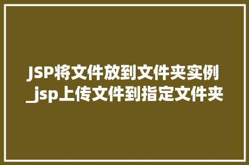 JSP将文件放到文件夹实例_jsp上传文件到指定文件夹
