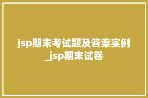 jsp期末考试题及答案实例_jsp期末试卷
