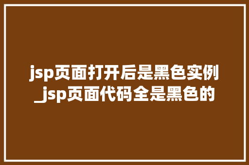 jsp页面打开后是黑色实例_jsp页面代码全是黑色的