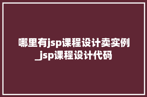 哪里有jsp课程设计卖实例_jsp课程设计代码