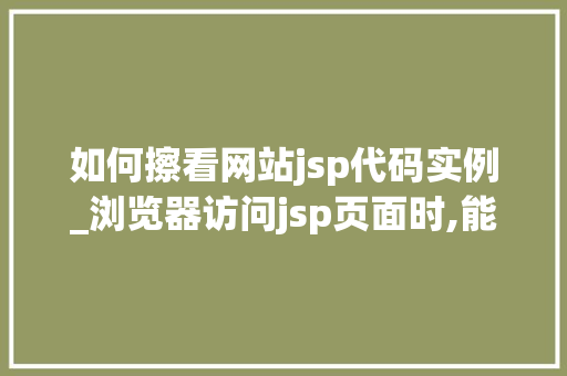 如何擦看网站jsp代码实例_浏览器访问jsp页面时,能看到哪些源代码？