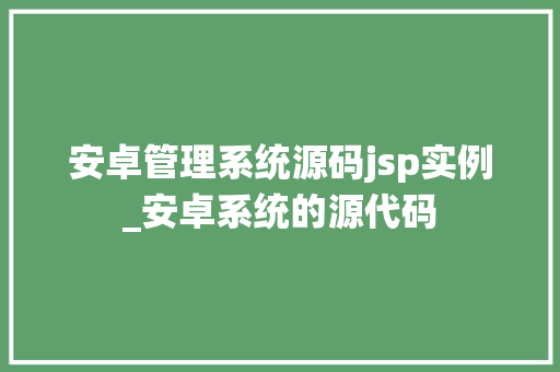安卓管理系统源码jsp实例_安卓系统的源代码