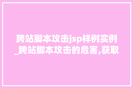 跨站脚本攻击jsp样例实例_跨站脚本攻击的危害,获取webshell