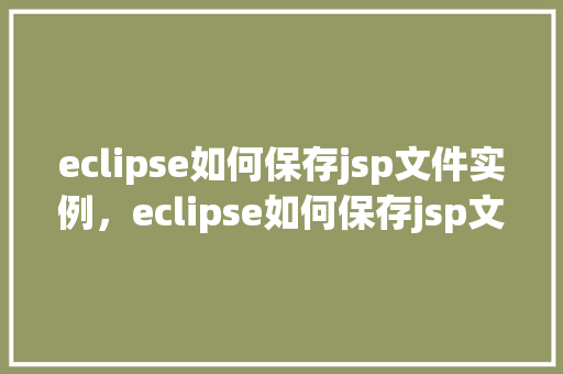 eclipse如何保存jsp文件实例,eclipse如何保存jsp文件实例 第1张 eclipse如何保存jsp文件实例,eclipse如何保存jsp文件实例 第1张