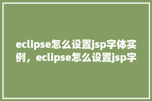 eclipse怎么设置jsp字体实例,eclipse怎么设置jsp字体实例 第1张 eclipse怎么设置jsp字体实例,eclipse怎么设置jsp字体实例 第1张