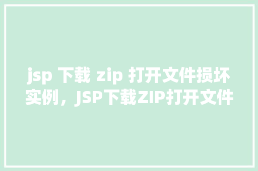 jsp 下载 zip 打开文件损坏实例，JSP下载ZIP打开文件损坏实例
