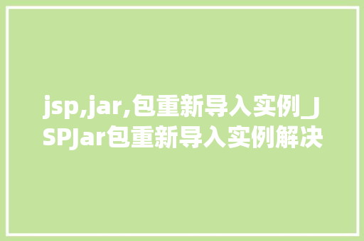 jsp,jar,包重新导入实例_JSPJar包重新导入实例解决导入问题全攻略