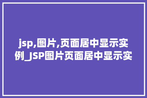 jsp,图片,页面居中显示实例_JSP图片页面居中显示实例轻松实现美观与适用并存