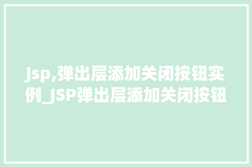 Jsp,弹出层添加关闭按钮实例_JSP弹出层添加关闭按钮实例轻松实现优雅的用户交互体验
