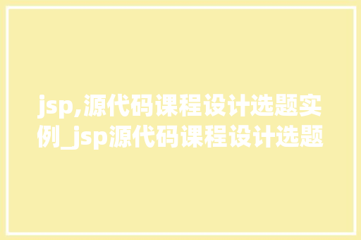 jsp,源代码课程设计选题实例_jsp源代码课程设计选题实例与方法