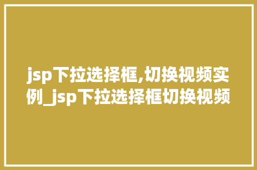 jsp下拉选择框,切换视频实例_jsp下拉选择框切换视频实例轻松实现动态视频播放效果
