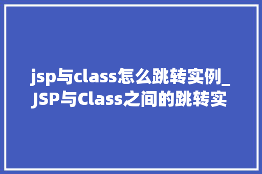 jsp与class怎么跳转实例_JSP与Class之间的跳转实例详解实现页面与Java类的无缝衔接