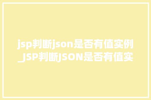 jsp判断json是否有值实例_JSP判断JSON是否有值实例适用方法与代码示例