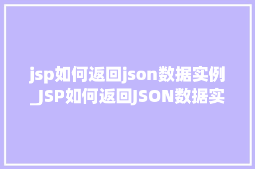 jsp如何返回json数据实例_JSP如何返回JSON数据实例从入门到精通