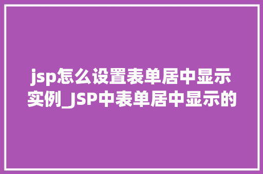 jsp怎么设置表单居中显示实例_JSP中表单居中显示的设置方法实例详解