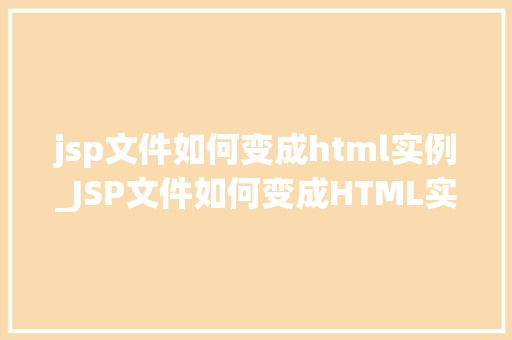 jsp文件如何变成html实例_JSP文件如何变成HTML实例实战与方法分享