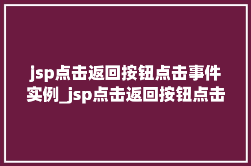 jsp点击返回按钮点击事件实例_jsp点击返回按钮点击事件实例实战与方法分享