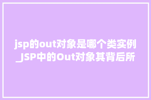 jsp的out对象是哪个类实例_JSP中的Out对象其背后所属的神秘类实例