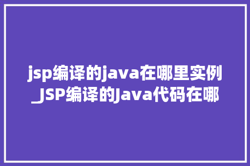 jsp编译的java在哪里实例_JSP编译的Java代码在哪里实例JSP编译过程与Java实例化