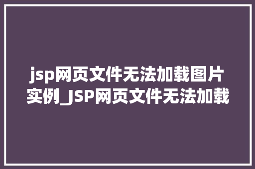 jsp网页文件无法加载图片实例_JSP网页文件无法加载图片实例原因排查与解决方法全