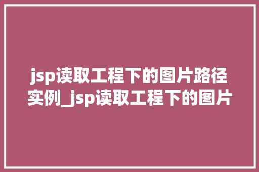 jsp读取工程下的图片路径实例_jsp读取工程下的图片路径实例详解轻松实现图片展示功能
