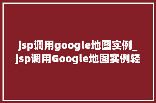 jsp调用google地图实例_jsp调用Google地图实例轻松打造个化地图应用