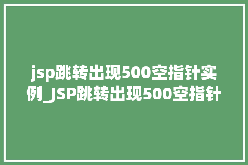 jsp跳转出现500空指针实例_JSP跳转出现500空指针实例原因排查与解决方法详解