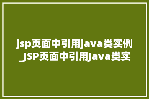 jsp页面中引用java类实例_JSP页面中引用Java类实例轻松实现动态内容展示