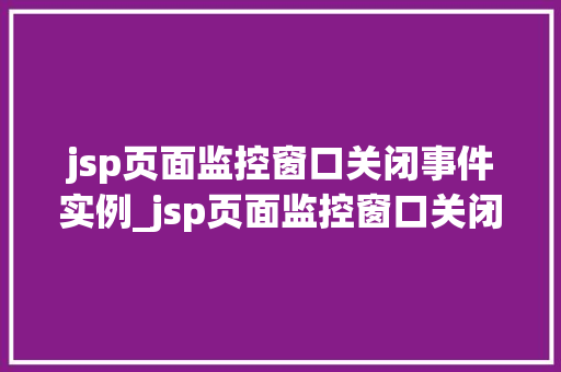 jsp页面监控窗口关闭事件实例_jsp页面监控窗口关闭事件实例详解