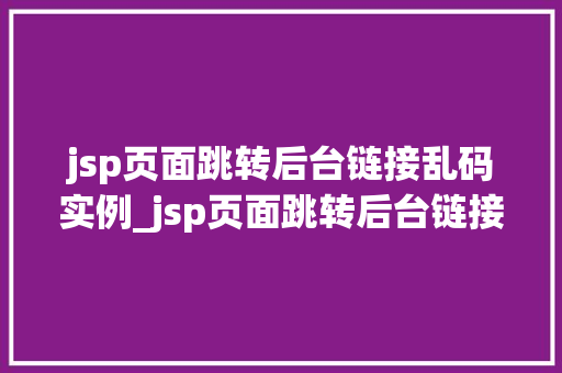 jsp页面跳转后台链接乱码实例_jsp页面跳转后台链接乱码实例及解决方法全