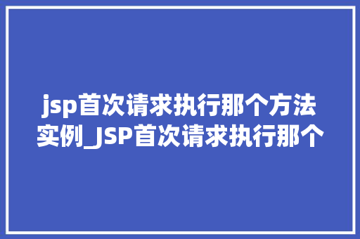 jsp首次请求执行那个方法实例_JSP首次请求执行那个方法实例JSP请求处理流程