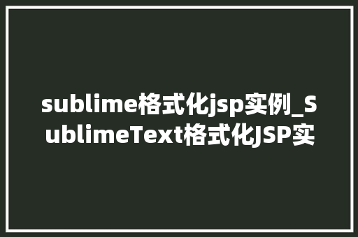 sublime格式化jsp实例_SublimeText格式化JSP实例让你的代码更整洁、易读