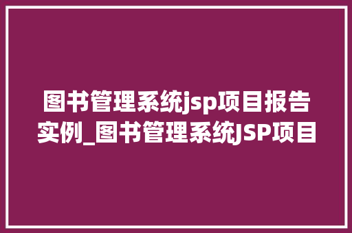 图书管理系统jsp项目报告实例_图书管理系统JSP项目报告实例设计与实现讨论