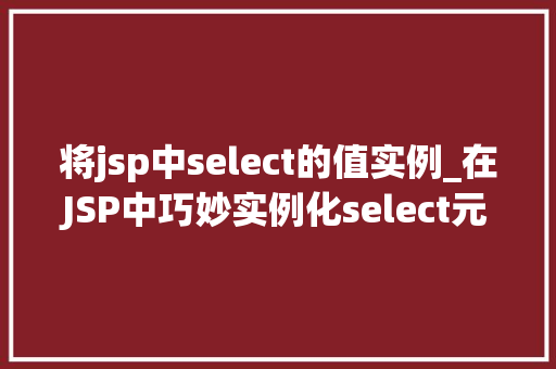 将jsp中select的值实例_在JSP中巧妙实例化select元素的值实操方法全
