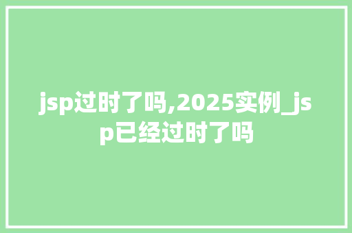 jsp过时了吗,2025实例_jsp已经过时了吗