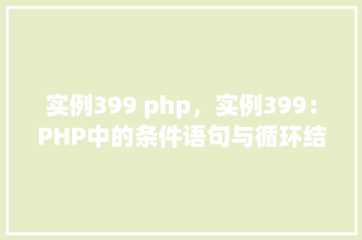 实例399 php，实例399：PHP中的条件语句与循环结构应用实例