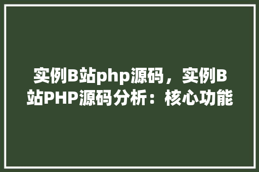 实例B站php源码，实例B站PHP源码分析：核心功能模块介绍