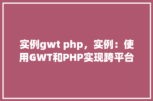 实例gwt php,实例:使用GWT和PHP实现跨平台Web应用