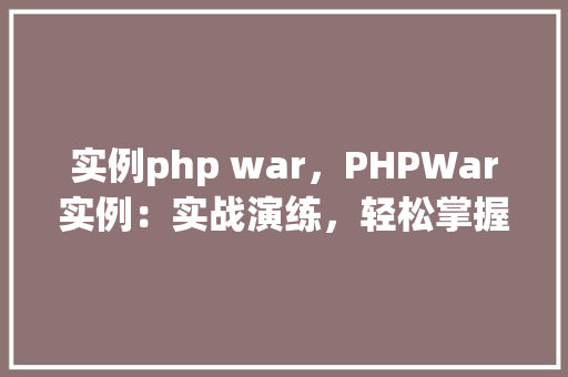 实例php war,PHPWar实例:实战演练,轻松掌握PHP战争游戏开发