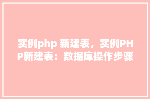 实例php 新建表，实例PHP新建表：数据库操作步骤详解