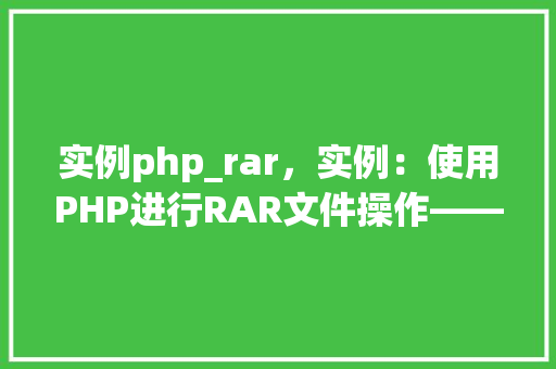 实例php_rar，实例：使用PHP进行RAR文件操作——php_rar函数应用详解