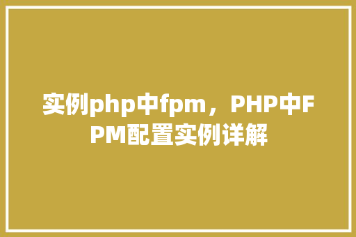 实例php中fpm,PHP中FPM配置实例详解 第1张 实例php中fpm,PHP中FPM配置实例详解 第1张